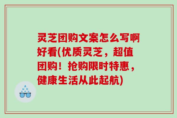 灵芝团购文案怎么写啊好看(优质灵芝，超值团购！抢购限时特惠，健康生活从此起航)