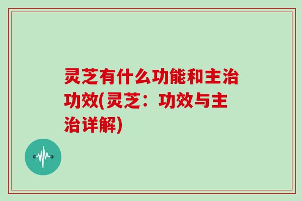 灵芝有什么功能和主功效(灵芝:功效与主详解) 灵芝有什么功能和主功效(灵芝:功效与主详解)