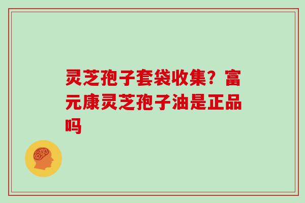 灵芝孢子套袋收集?富元康灵芝孢子油是正品吗 灵芝孢子套袋收集?富元康灵芝孢子油是正品吗