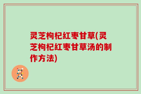 灵芝枸杞红枣甘草(灵芝枸杞红枣甘草汤的制作方法) 灵芝枸杞红枣甘草(灵芝枸杞红枣甘草汤的制作方法)