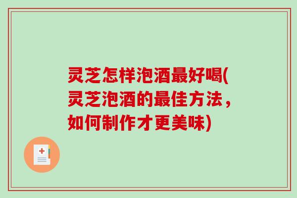 灵芝怎样泡酒好喝(灵芝泡酒的佳方法，如何制作才更美味)