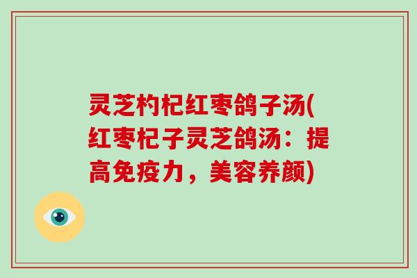 灵芝杓杞红枣鸽子汤(红枣杞子灵芝鸽汤：提高免疫力，美容养颜)