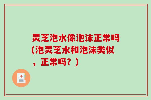 灵芝泡水像泡沫正常吗(泡灵芝水和泡沫类似,正常吗?) 灵芝泡水像泡沫正常吗(泡灵芝水和泡沫类似,正常吗?)