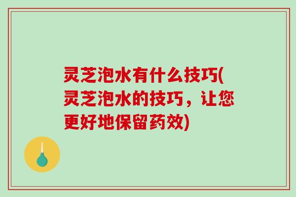 灵芝泡水有什么技巧(灵芝泡水的技巧,让您更好地保留) 灵芝泡水有什么技巧(灵芝泡水的技巧,让您更好地保留)