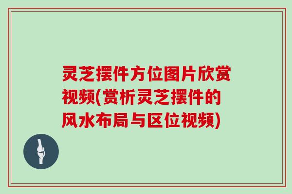 灵芝摆件方位图片欣赏视频(赏析灵芝摆件的风水布局与区位视频)