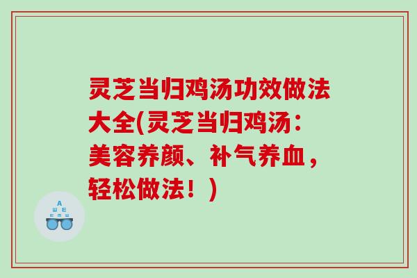 灵芝当归鸡汤功效做法大全(灵芝当归鸡汤:美容养颜、,轻松做法!) 灵芝当归鸡汤功效做法大全(灵芝当归鸡汤:美容养颜、,轻松做法!)