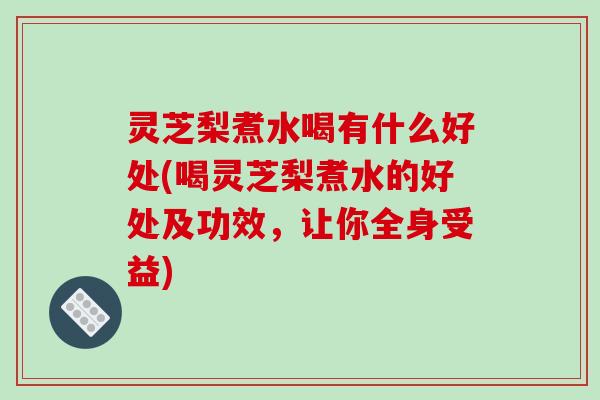 灵芝梨煮水喝有什么好处(喝灵芝梨煮水的好处及功效,让你全身受益) 灵芝梨煮水喝有什么好处(喝灵芝梨煮水的好处及功效,让你全身受益)