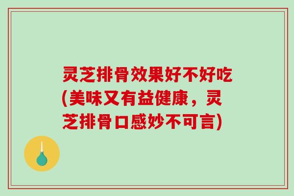 灵芝排骨效果好不好吃(美味又有益健康,灵芝排骨口感妙不可言) 灵芝排骨效果好不好吃(美味又有益健康,灵芝排骨口感妙不可言)