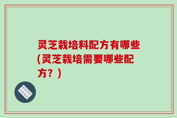 灵芝栽培料配方有哪些(灵芝栽培需要哪些配方?) 灵芝栽培料配方有哪些(灵芝栽培需要哪些配方?)