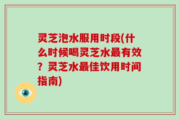 灵芝泡水服用时段(什么时候喝灵芝水有效?灵芝水佳饮用时间指南) 灵芝泡水服用时段(什么时候喝灵芝水有效?灵芝水佳饮用时间指南)