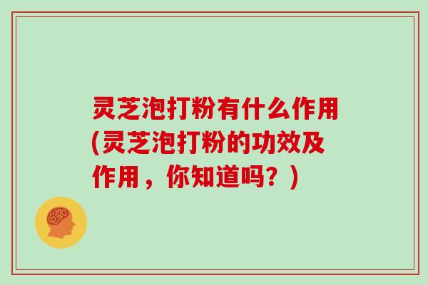灵芝泡打粉有什么作用(灵芝泡打粉的功效及作用,你知道吗?) 灵芝泡打粉有什么作用(灵芝泡打粉的功效及作用,你知道吗?)