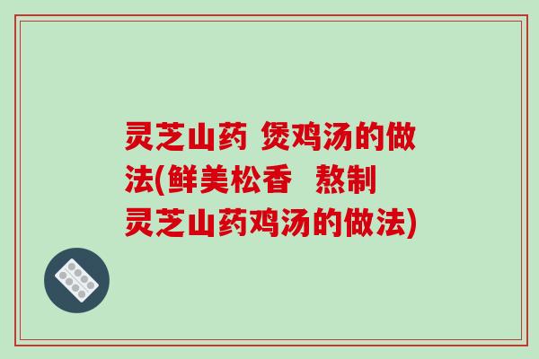 灵芝山药 煲鸡汤的做法(鲜美松香  熬制灵芝山药鸡汤的做法)