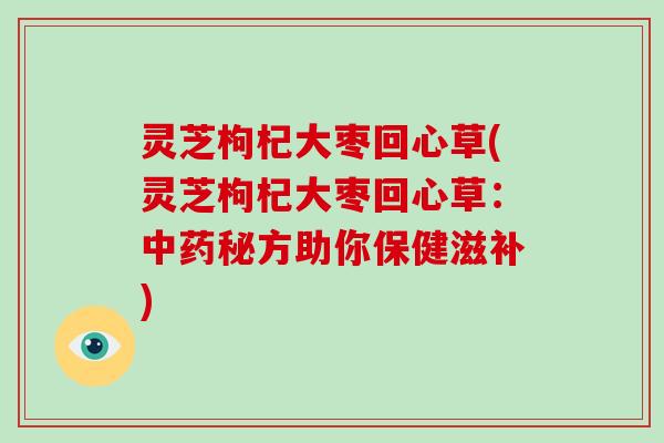 灵芝枸杞大枣回心草(灵芝枸杞大枣回心草:秘方助你保健滋补) 灵芝枸杞大枣回心草(灵芝枸杞大枣回心草:秘方助你保健滋补)
