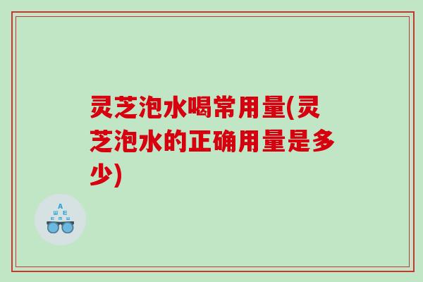 灵芝泡水喝常用量(灵芝泡水的正确用量是多少) 灵芝泡水喝常用量(灵芝泡水的正确用量是多少)
