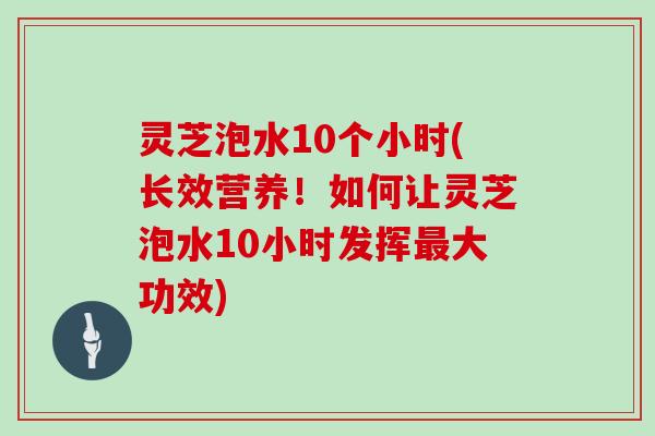 灵芝泡水10个小时(长效营养！如何让灵芝泡水10小时发挥大功效)