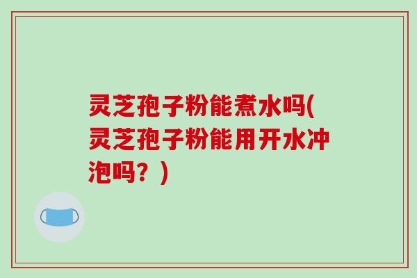 灵芝孢子粉能煮水吗(灵芝孢子粉能用开水冲泡吗？)
