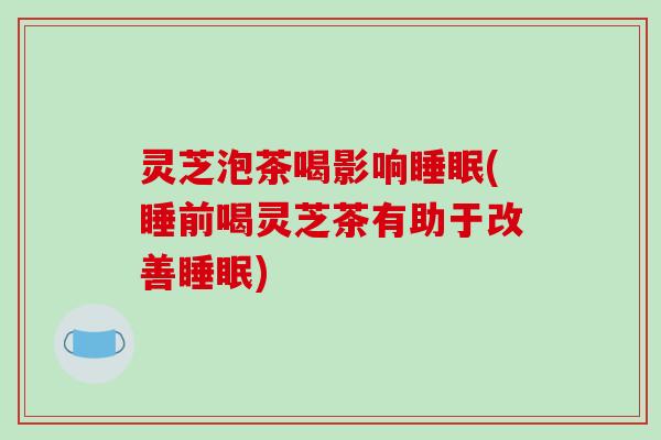 灵芝泡茶喝影响(睡前喝灵芝茶有助于改善) 灵芝泡茶喝影响(睡前喝灵芝茶有助于改善)
