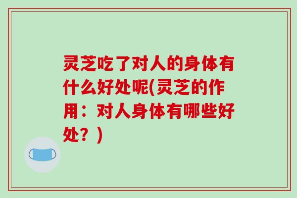 灵芝吃了对人的身体有什么好处呢(灵芝的作用:对人身体有哪些好处?) 灵芝吃了对人的身体有什么好处呢(灵芝的作用:对人身体有哪些好处?)