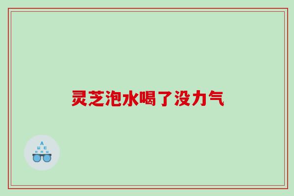 灵芝泡水喝了没力气 灵芝泡水喝了没力气