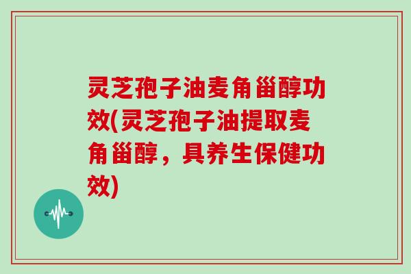 灵芝孢子油麦角甾醇功效(灵芝孢子油提取麦角甾醇,具养生保健功效) 灵芝孢子油麦角甾醇功效(灵芝孢子油提取麦角甾醇,具养生保健功效)