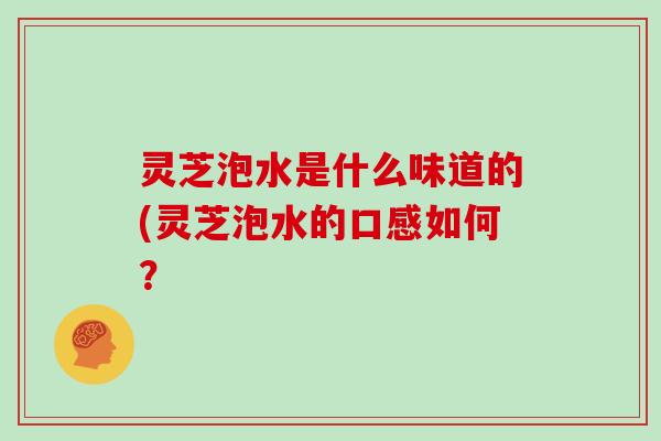 灵芝泡水是什么味道的(灵芝泡水的口感如何? 灵芝泡水是什么味道的(灵芝泡水的口感如何?