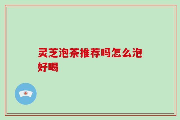 灵芝泡茶推荐吗怎么泡好喝 灵芝泡茶推荐吗怎么泡好喝