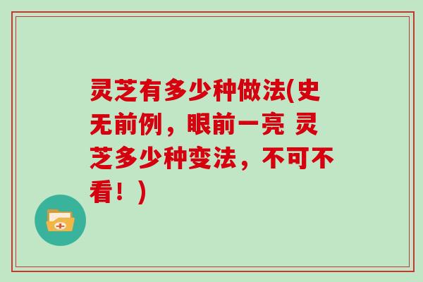 灵芝有多少种做法(史无前例,眼前一亮 灵芝多少种变法,不可不看!) 灵芝有多少种做法(史无前例,眼前一亮 灵芝多少种变法,不可不看!)