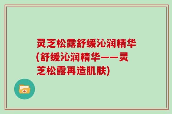 灵芝松露舒缓沁润精华(舒缓沁润精华——灵芝松露再造) 灵芝松露舒缓沁润精华(舒缓沁润精华——灵芝松露再造)