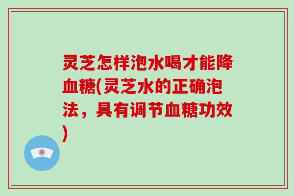 灵芝怎样泡水喝才能降(灵芝水的正确泡法，具有调节功效)