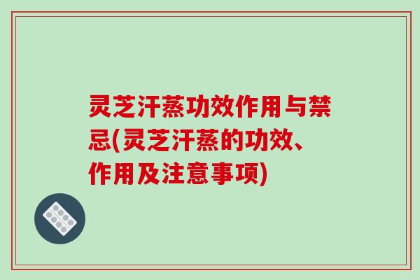 灵芝汗蒸功效作用与禁忌(灵芝汗蒸的功效、作用及注意事项)