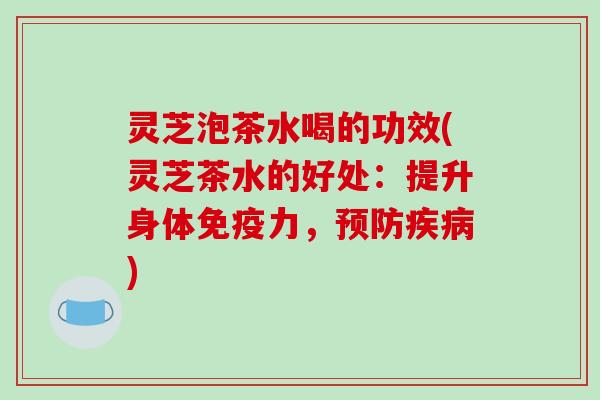 灵芝泡茶水喝的功效(灵芝茶水的好处:提升身体免疫力,) 灵芝泡茶水喝的功效(灵芝茶水的好处:提升身体免疫力,)