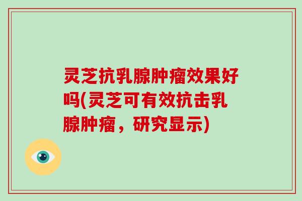 灵芝抗乳腺效果好吗(灵芝可有效抗击乳腺，研究显示)