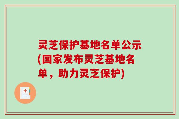 灵芝保护基地名单公示(国家发布灵芝基地名单，助力灵芝保护)