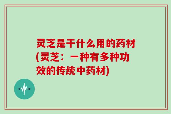 灵芝是干什么用的药材(灵芝:一种有多种功效的传统材) 灵芝是干什么用的药材(灵芝:一种有多种功效的传统材)