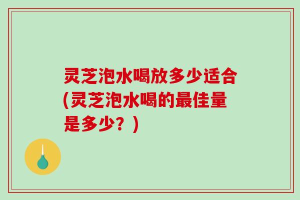 灵芝泡水喝放多少适合(灵芝泡水喝的佳量是多少?) 灵芝泡水喝放多少适合(灵芝泡水喝的佳量是多少?)