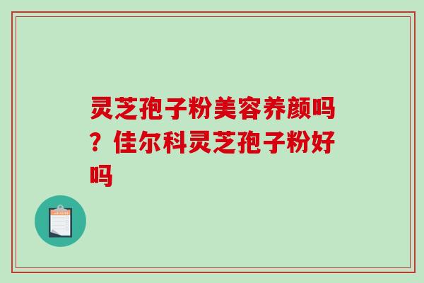 灵芝孢子粉美容养颜吗？佳尔科灵芝孢子粉好吗
