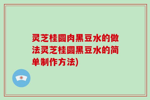 灵芝桂圆肉黑豆水的做法灵芝桂圆黑豆水的简单制作方法)