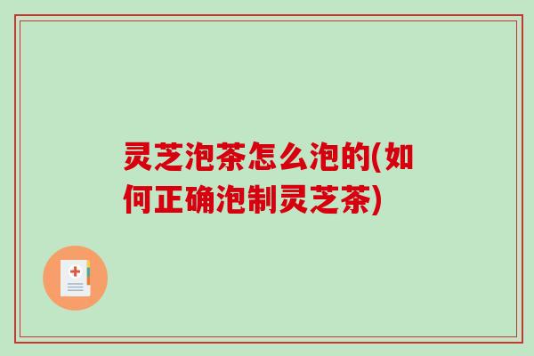 灵芝泡茶怎么泡的(如何正确泡制灵芝茶)