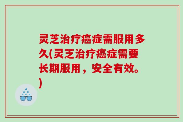 灵芝症需服用多久(灵芝症需要长期服用，安全有效。)