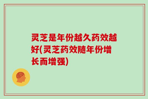 灵芝是年份越久越好(灵芝随年份增长而增强) 灵芝是年份越久越好(灵芝随年份增长而增强)
