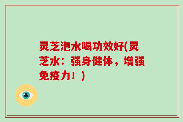 灵芝泡水喝功效好(灵芝水:强身健体,增强免疫力!) 灵芝泡水喝功效好(灵芝水:强身健体,增强免疫力!)