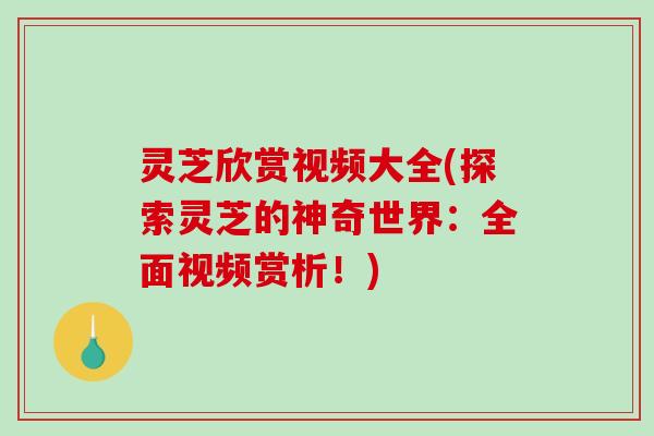灵芝欣赏视频大全(探索灵芝的神奇世界：全面视频赏析！)