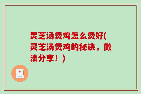 灵芝汤煲鸡怎么煲好(灵芝汤煲鸡的秘诀，做法分享！)