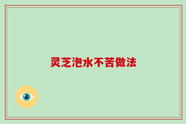 灵芝泡水不苦做法 灵芝泡水不苦做法