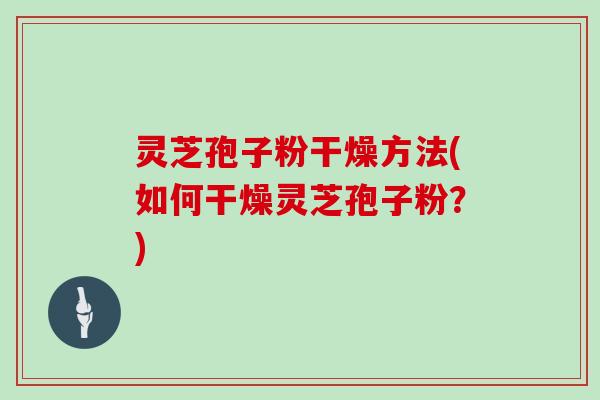 灵芝孢子粉干燥方法(如何干燥灵芝孢子粉?) 灵芝孢子粉干燥方法(如何干燥灵芝孢子粉?)