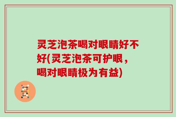 灵芝泡茶喝对眼睛好不好(灵芝泡茶可护眼,喝对眼睛极为有益) 灵芝泡茶喝对眼睛好不好(灵芝泡茶可护眼,喝对眼睛极为有益)