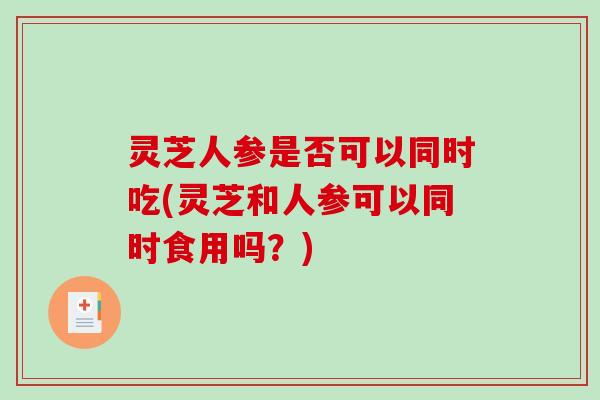 灵芝人参是否可以同时吃(灵芝和人参可以同时食用吗？)