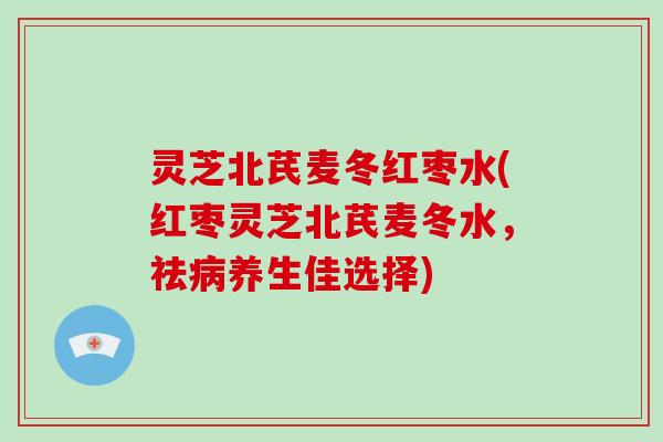 灵芝北芪麦冬红枣水(红枣灵芝北芪麦冬水，祛养生佳选择)