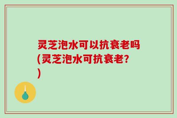 灵芝泡水可以抗吗(灵芝泡水可抗？)