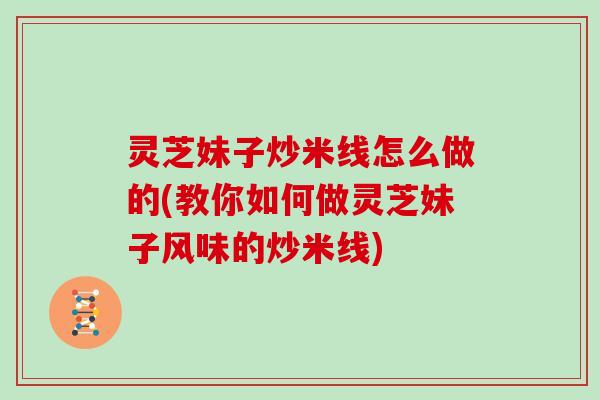 灵芝妹子炒米线怎么做的(教你如何做灵芝妹子风味的炒米线) 灵芝妹子炒米线怎么做的(教你如何做灵芝妹子风味的炒米线)